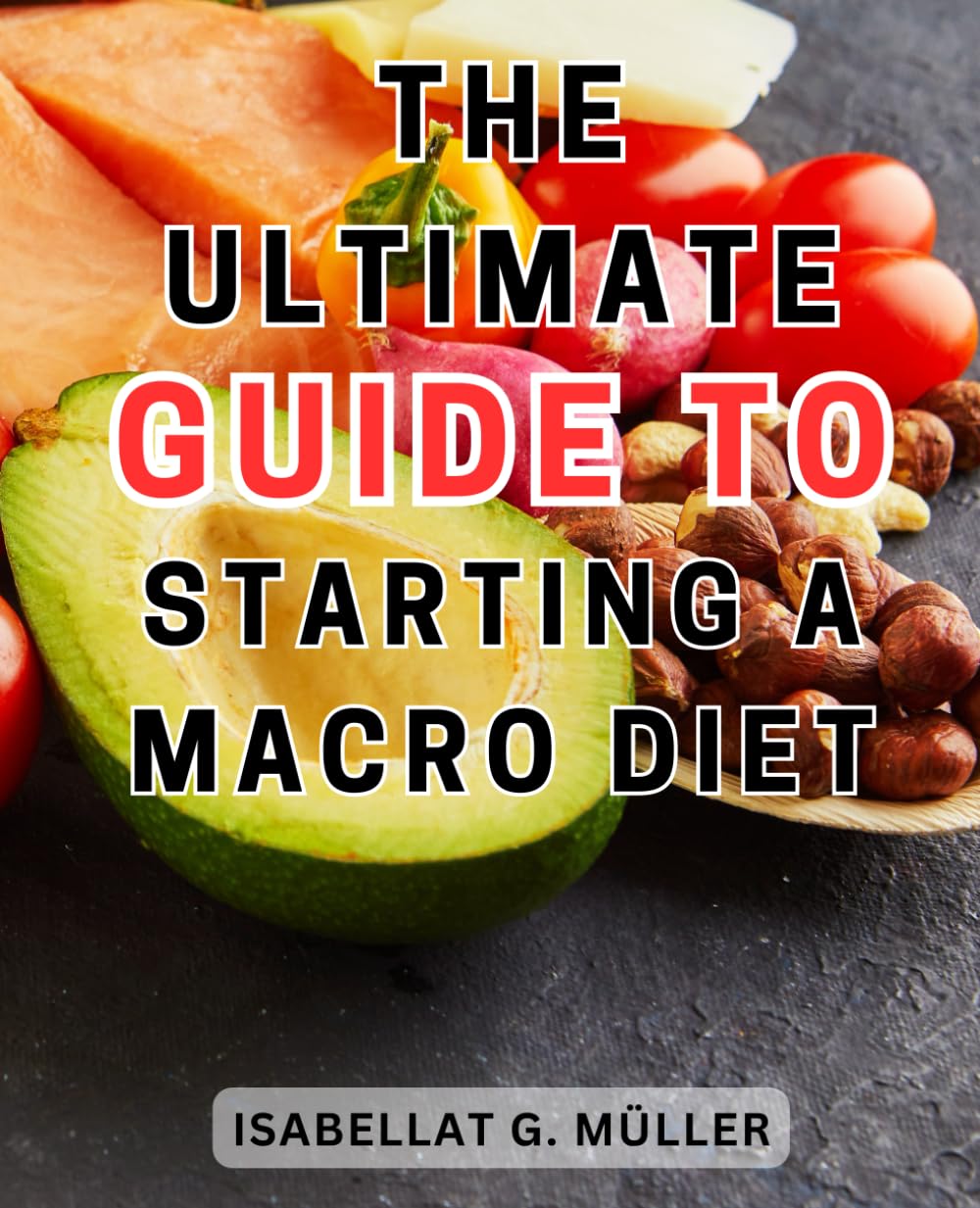 The Ultimate Guide to Starting a Macro Diet: The Ultimate Macro Counting Guide for Effortless Fat Loss, Skyrocketed Energy, and Unleashed Muscle Gains