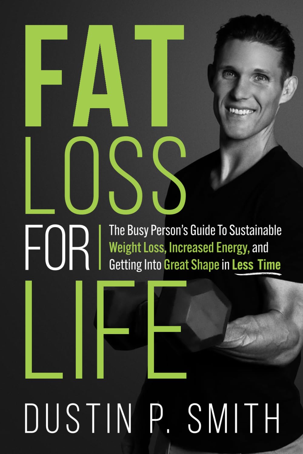 Fat Loss for Life: The Busy Person’s Guide to Sustainable Weight Loss, Increased Energy, and Getting into Great Shape in Less Time