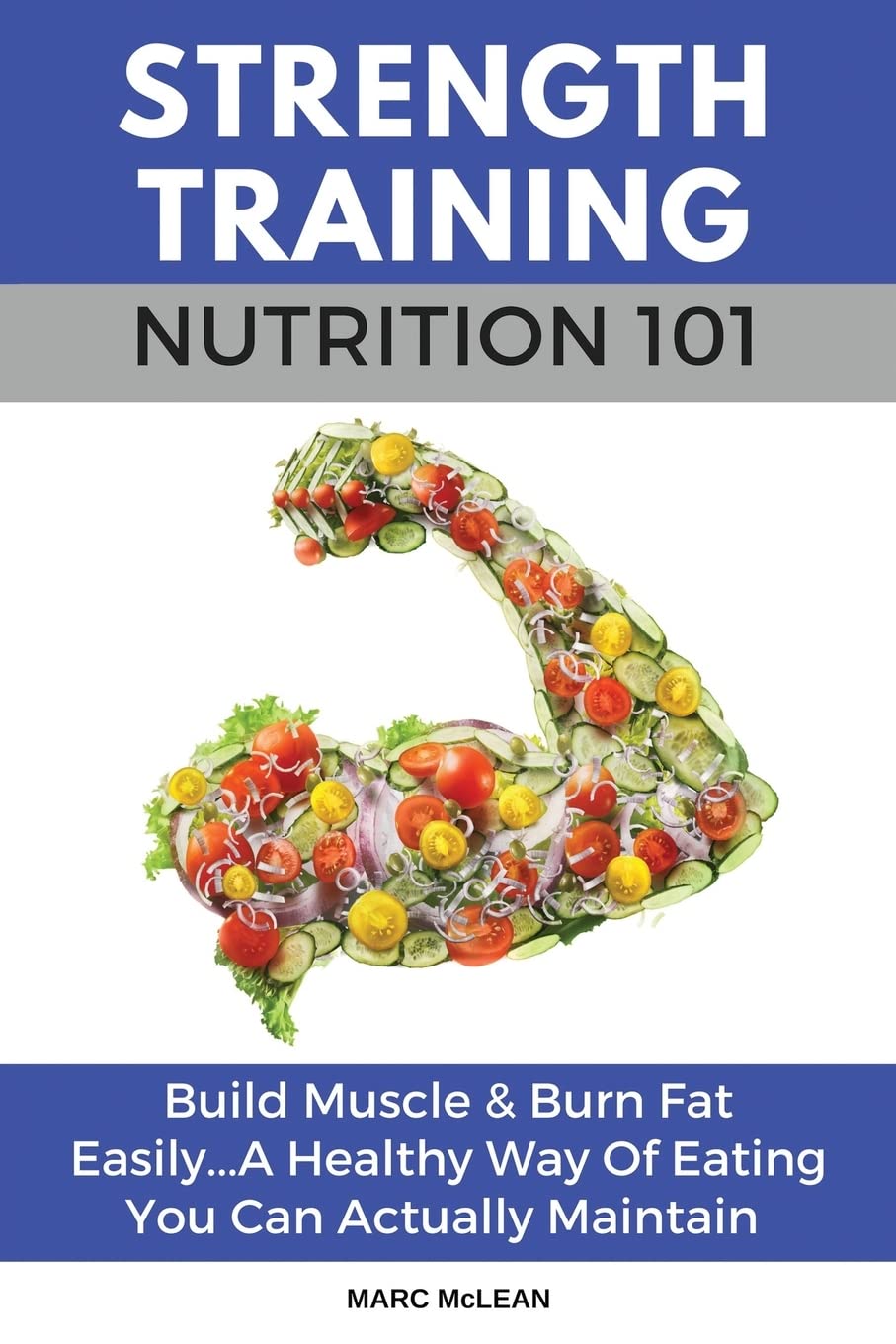 Strength Training Nutrition 101: Build Muscle & Burn Fat Easily…A Healthy Way Of Eating You Can Actually Maintain