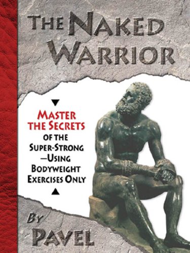 The Naked Warrior: Master the Secrets of the super-Strong–Using Bodyweight Exercises Only
