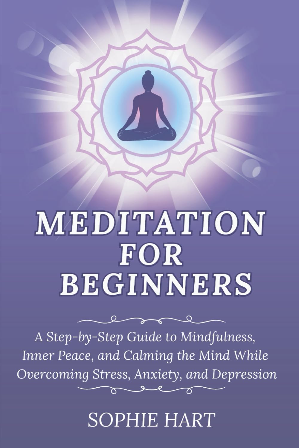 Meditation for Beginners: A Step-by-Step Guide to Mindfulness, Inner Peace, and Calming the Mind While Overcoming Stress, Anxiety, and Depression