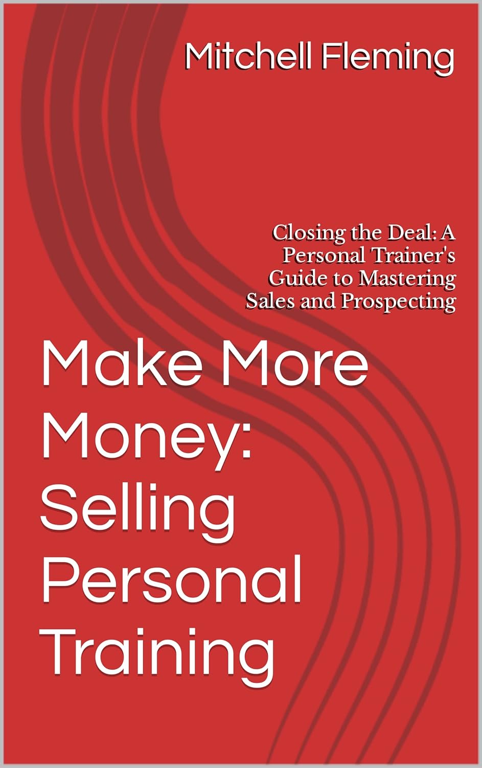 Make More Money: Selling Personal Training: Closing the Deal: A Personal Trainer’s Guide to Mastering Sales and Prospecting
